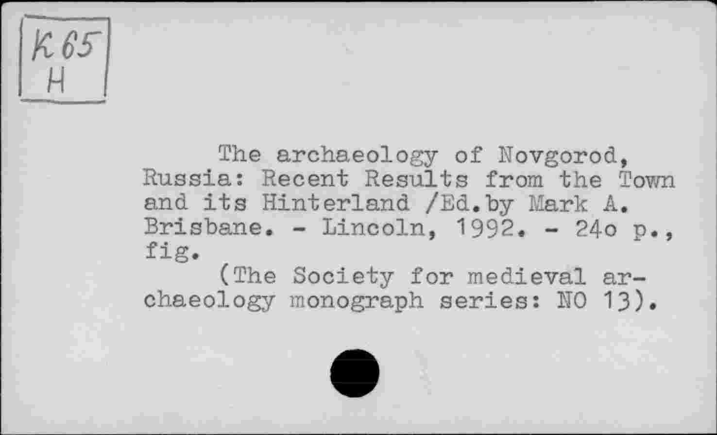 ﻿The archaeology of Novgorod, Russia: Recent Results from the Town and its Hinterland /Ed.by Mark A. Brisbane. - Lincoln, 1992. - 24o p., fig.
(The Society for medieval archaeology monograph series: NO 13).